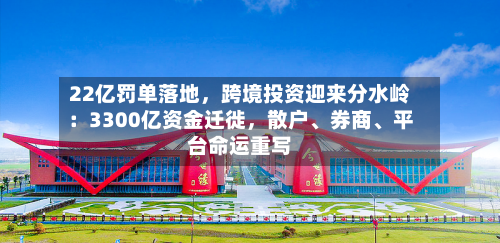 22亿罚单落地，跨境投资迎来分水岭：3300亿资金迁徙，散户、券商	、平台命运重写-第3张图片