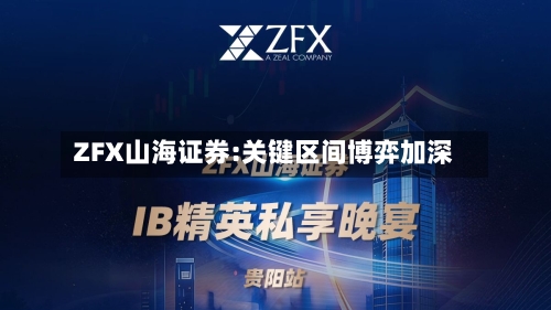 ZFX山海证券:关键区间博弈加深-第2张图片