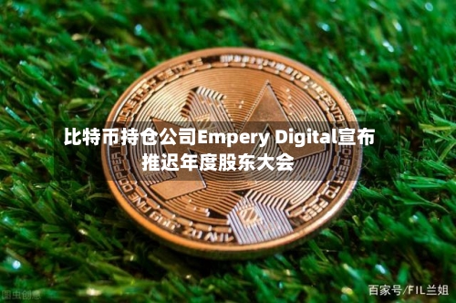比特币持仓公司Empery Digital宣布推迟年度股东大会