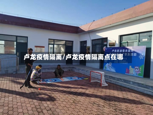 卢龙疫情隔离/卢龙疫情隔离点在哪