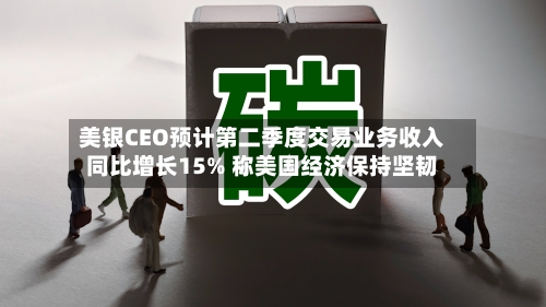 美银CEO预计第二季度交易业务收入同比增长15% 称美国经济保持坚韧-第3张图片