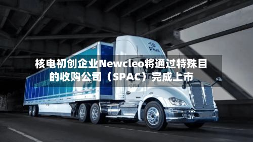 核电初创企业Newcleo将通过特殊目的收购公司（SPAC）完成上市
