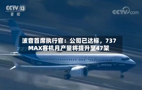 波音首席执行官：公司已达标，737 MAX客机月产量将提升至47架-第2张图片