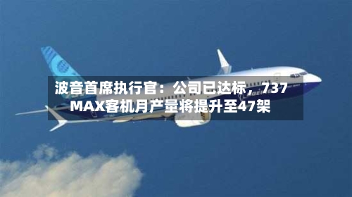 波音首席执行官：公司已达标，737 MAX客机月产量将提升至47架-第3张图片