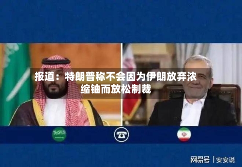 报道：特朗普称不会因为伊朗放弃浓缩铀而放松制裁-第2张图片