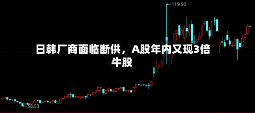 日韩厂商面临断供，A股年内又现3倍牛股