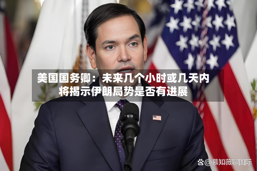 美国国务卿：未来几个小时或几天内将揭示伊朗局势是否有进展