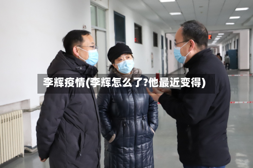 李辉疫情(李辉怎么了?他最近变得)