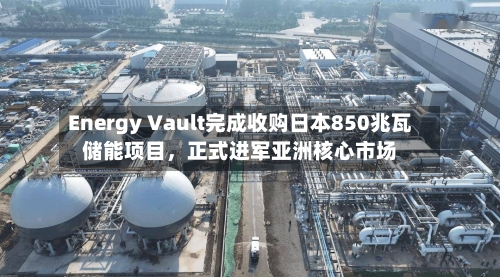 Energy Vault完成收购日本850兆瓦储能项目，正式进军亚洲核心市场-第2张图片
