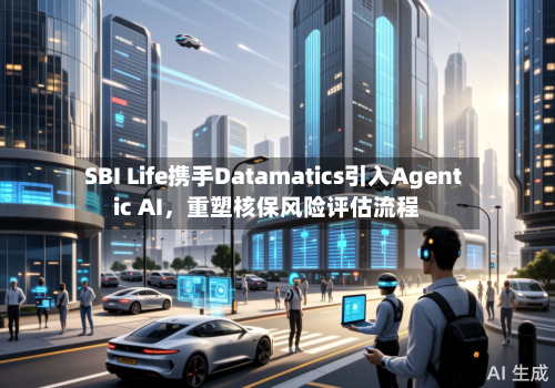 SBI Life携手Datamatics引入Agentic AI，重塑核保风险评估流程-第2张图片
