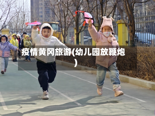 疫情黄冈旅游(幼儿园放鞭炮)-第2张图片