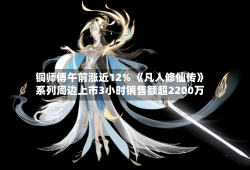 铜师傅午前涨近12% 《凡人修仙传》系列周边上市3小时销售额超2200万
