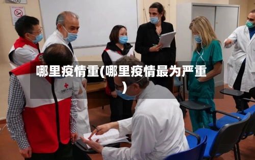 哪里疫情重(哪里疫情最为严重)-第3张图片