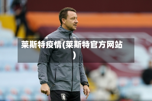 莱斯特疫情(莱斯特官方网站)-第2张图片