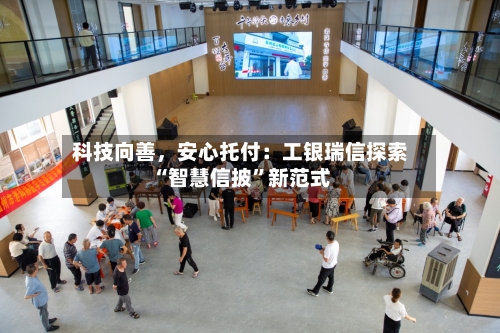 科技向善	，安心托付：工银瑞信探索“智慧信披”新范式-第2张图片