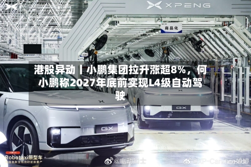 港股异动丨小鹏集团拉升涨超8%，何小鹏称2027年底前实现L4级自动驾驶