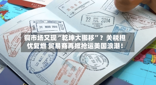 铜市场又现“乾坤大挪移”？关税担忧复燃 贸易商再掀抢运美国浪潮！