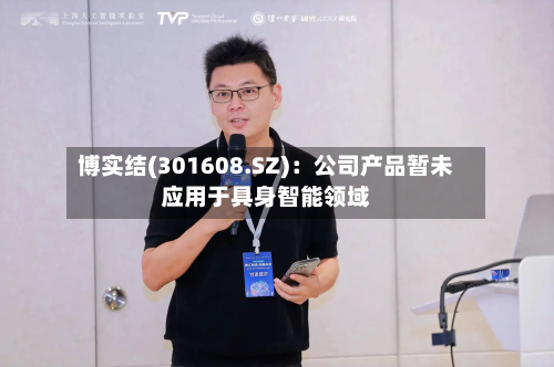 博实结(301608.SZ)：公司产品暂未应用于具身智能领域
