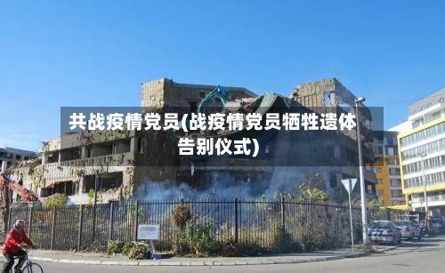 共战疫情党员(战疫情党员牺牲遗体告别仪式)-第3张图片