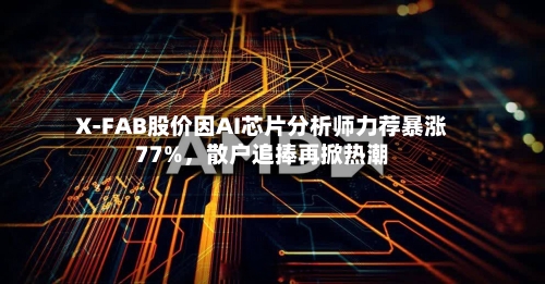 X-FAB股价因AI芯片分析师力荐暴涨77%，散户追捧再掀热潮-第2张图片