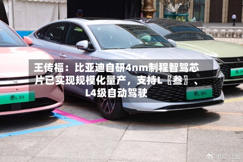 王传福：比亚迪自研4nm制程智驾芯片已实现规模化量产，支持L〖叁〗、L4级自动驾驶-第2张图片