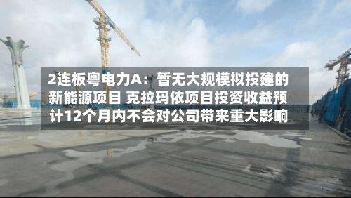 2连板粤电力A：暂无大规模拟投建的新能源项目 克拉玛依项目投资收益预计12个月内不会对公司带来重大影响