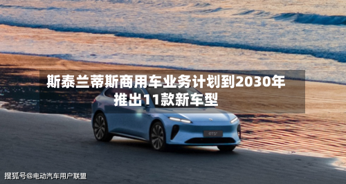 斯泰兰蒂斯商用车业务计划到2030年推出11款新车型