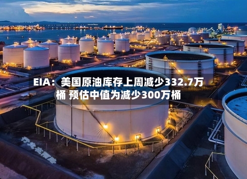 EIA:美国原油库存上周减少332.7万桶 预估中值为减少300万桶-第3张图片