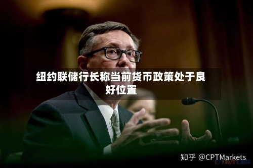 纽约联储行长称当前货币政策处于良好位置-第2张图片