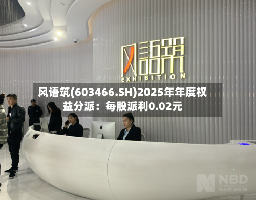 风语筑(603466.SH)2025年年度权益分派：每股派利0.02元-第2张图片
