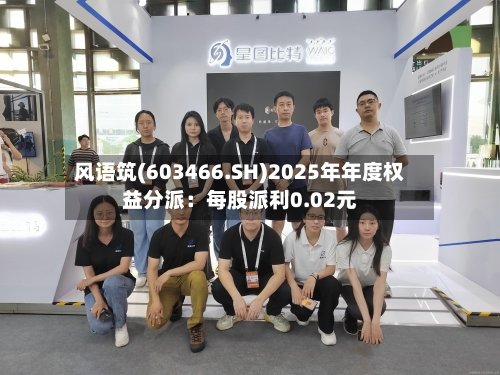 风语筑(603466.SH)2025年年度权益分派：每股派利0.02元