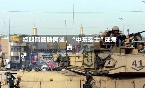 特朗普威胁阿曼，“中东瑞士”成焦点