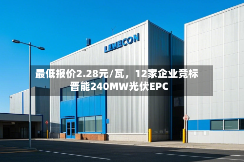 最低报价2.28元/瓦，12家企业竞标晋能240MW光伏EPC
