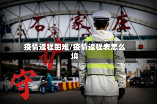 疫情返程困难/疫情返程表怎么填-第2张图片