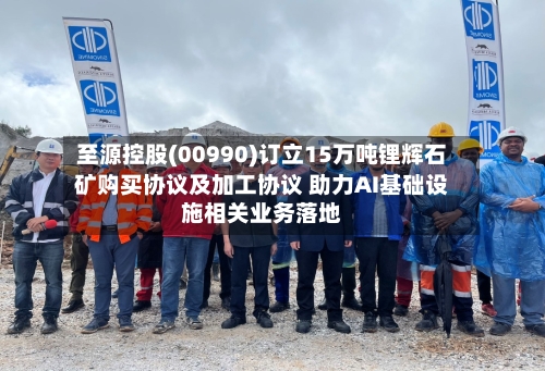 至源控股(00990)订立15万吨锂辉石矿购买协议及加工协议 助力AI基础设施相关业务落地-第2张图片