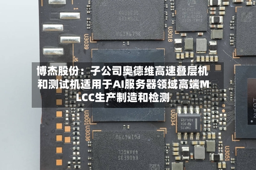 博杰股份：子公司奥德维高速叠层机和测试机适用于AI服务器领域高端MLCC生产制造和检测