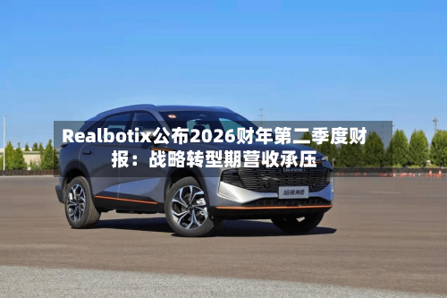 Realbotix公布2026财年第二季度财报：战略转型期营收承压-第3张图片