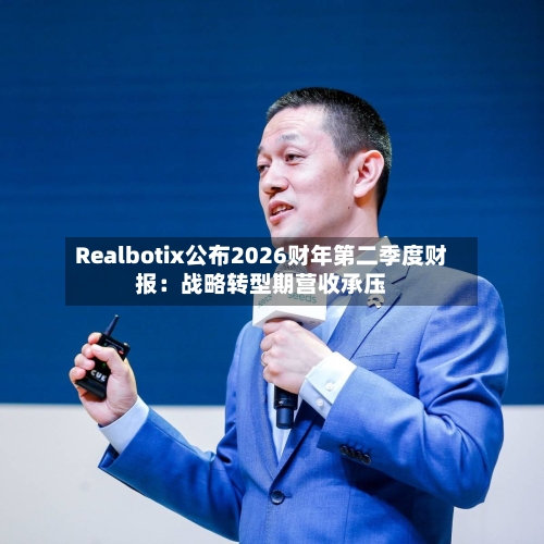 Realbotix公布2026财年第二季度财报：战略转型期营收承压-第2张图片