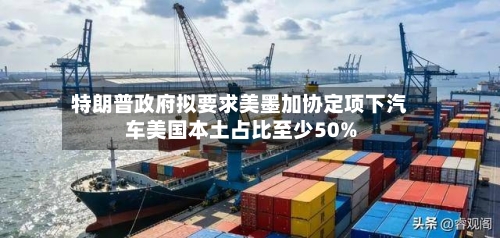 特朗普政府拟要求美墨加协定项下汽车美国本土占比至少50%-第2张图片