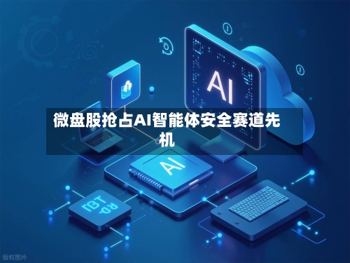 微盘股抢占AI智能体安全赛道先机