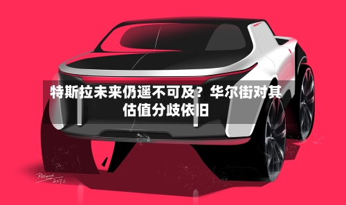 特斯拉未来仍遥不可及?华尔街对其估值分歧依旧-第2张图片