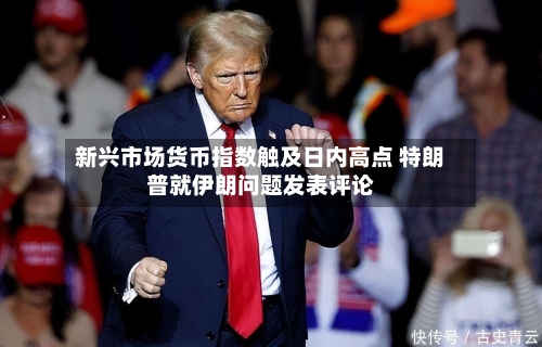 新兴市场货币指数触及日内高点 特朗普就伊朗问题发表评论