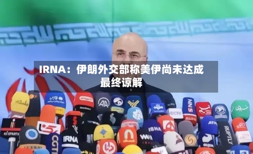 IRNA：伊朗外交部称美伊尚未达成最终谅解