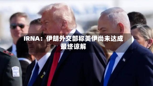 IRNA：伊朗外交部称美伊尚未达成最终谅解-第2张图片