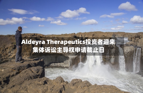 Aldeyra Therapeutics投资者迎来集体诉讼主导权申请截止日