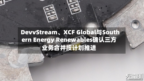 DevvStream、XCF Global与Southern Energy Renewables确认三方业务合并按计划推进