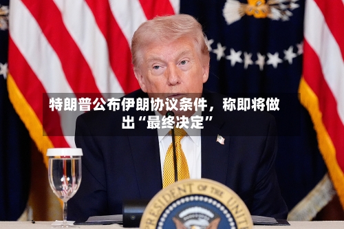 特朗普公布伊朗协议条件，称即将做出“最终决定”