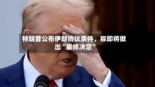 特朗普公布伊朗协议条件，称即将做出“最终决定”-第2张图片