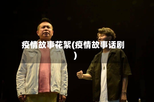 疫情故事花絮(疫情故事话剧)-第3张图片