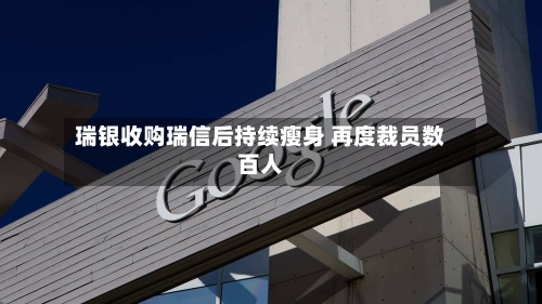 瑞银收购瑞信后持续瘦身 再度裁员数百人